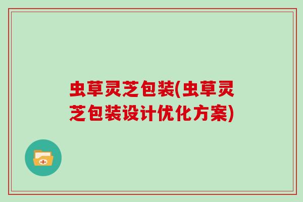 虫草灵芝包装(虫草灵芝包装设计优化方案)