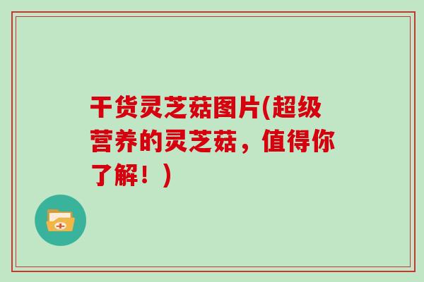 干货灵芝菇图片(超级营养的灵芝菇，值得你了解！)