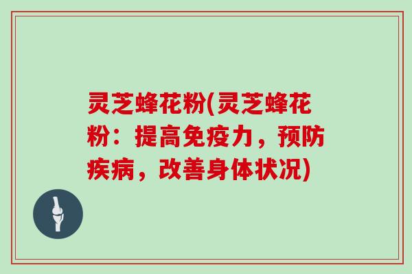 灵芝蜂花粉(灵芝蜂花粉：提高免疫力，预防疾病，改善身体状况)