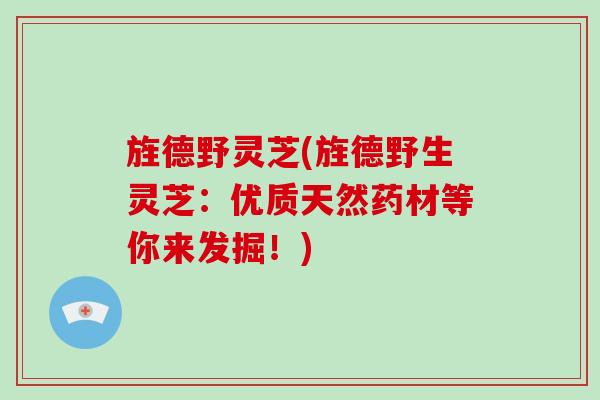 旌德野灵芝(旌德野生灵芝：优质天然药材等你来发掘！)