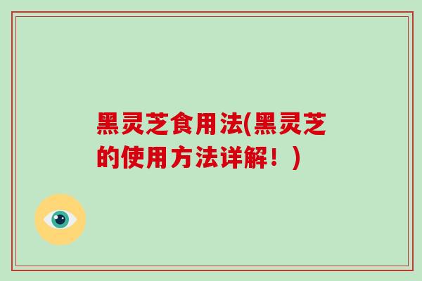 黑灵芝食用法(黑灵芝的使用方法详解！)