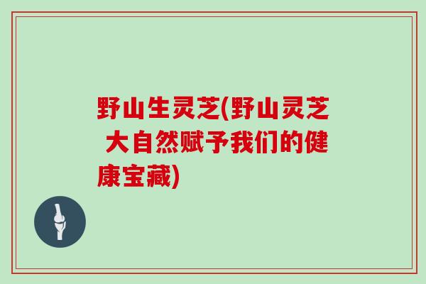 野山生灵芝(野山灵芝 大自然赋予我们的健康宝藏)
