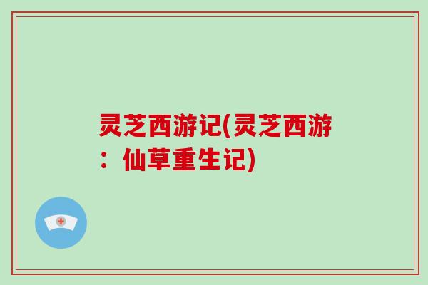 灵芝西游记(灵芝西游:仙草重生记)-第1张图片-灵芝大师 灵芝西游记(灵芝西游:仙草重生记)-第1张图片-灵芝大师