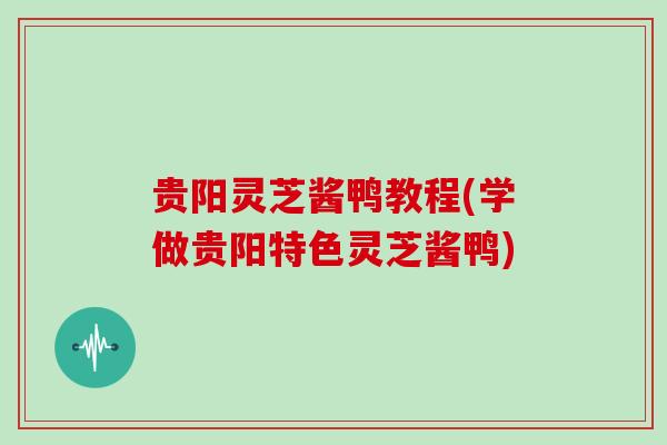 贵阳灵芝酱鸭教程(学做贵阳特色灵芝酱鸭)