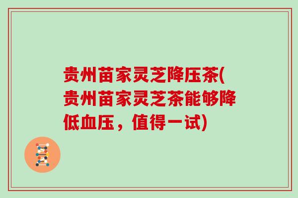 贵州苗家灵芝降压茶(贵州苗家灵芝茶能够降低血压，值得一试)