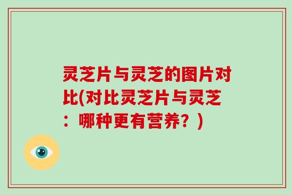 灵芝片与灵芝的图片对比(对比灵芝片与灵芝：哪种更有营养？)