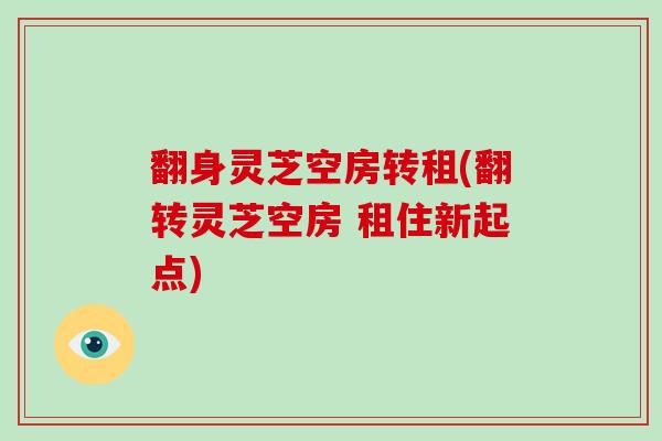翻身灵芝空房转租(翻转灵芝空房 租住新起点)