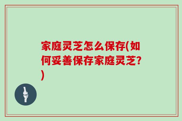 家庭灵芝怎么保存(如何妥善保存家庭灵芝？)