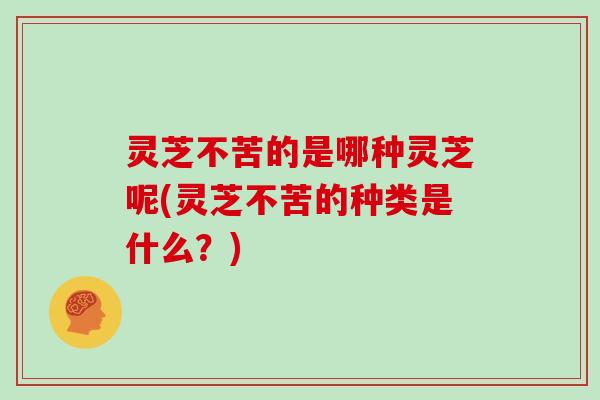 灵芝不苦的是哪种灵芝呢(灵芝不苦的种类是什么？)
