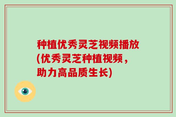 种植优秀灵芝视频播放(优秀灵芝种植视频，助力高品质生长)