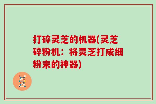 打碎灵芝的机器(灵芝碎粉机：将灵芝打成细粉末的神器)