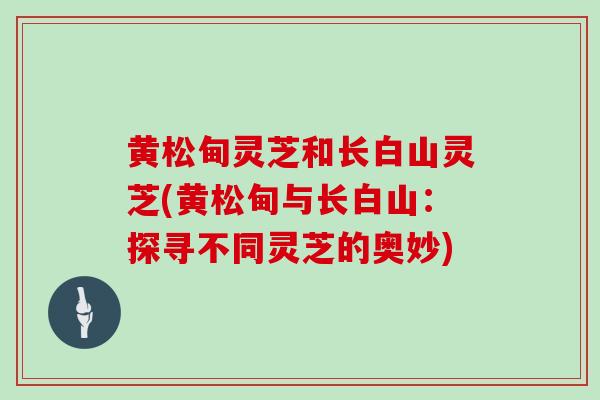 黄松甸灵芝和长白山灵芝(黄松甸与长白山：探寻不同灵芝的奥妙)