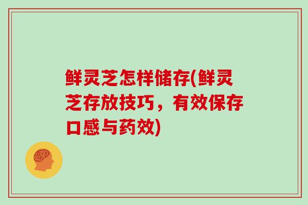 鲜灵芝怎样储存(鲜灵芝存放技巧，有效保存口感与药效)