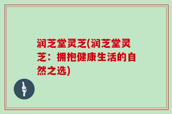 润芝堂灵芝(润芝堂灵芝：拥抱健康生活的自然之选)