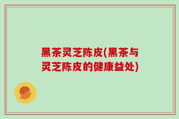 黑茶灵芝陈皮(黑茶与灵芝陈皮的健康益处)