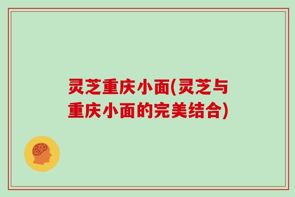灵芝重庆小面(灵芝与重庆小面的完美结合)