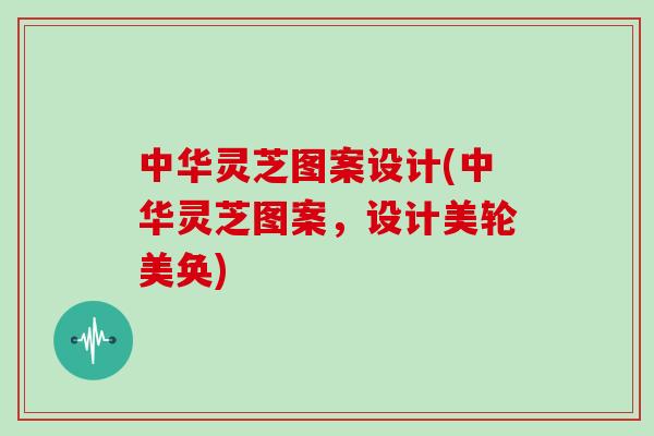 中华灵芝图案设计(中华灵芝图案，设计美轮美奂)