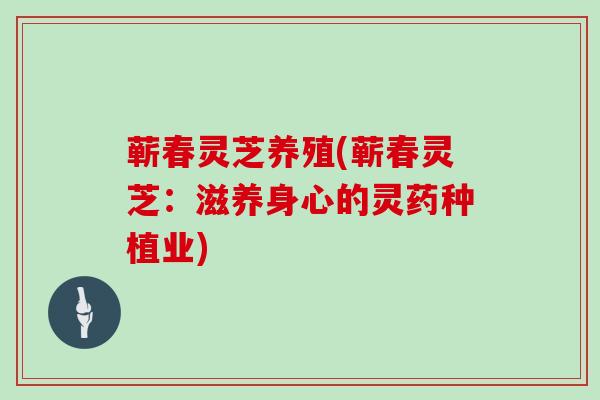 蕲春灵芝养殖(蕲春灵芝：滋养身心的灵药种植业)