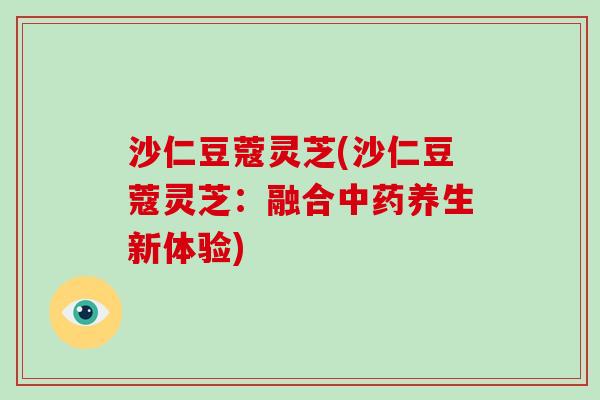 沙仁豆蔻灵芝(沙仁豆蔻灵芝：融合中药养生新体验)