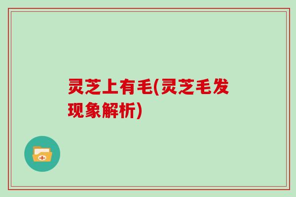 灵芝上有毛(灵芝毛发现象解析)