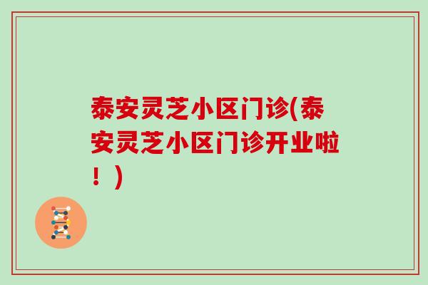 泰安灵芝小区门诊(泰安灵芝小区门诊开业啦！)