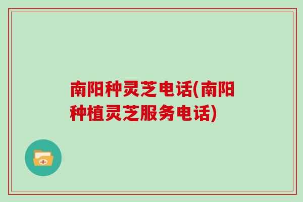 南阳种灵芝电话(南阳种植灵芝服务电话)