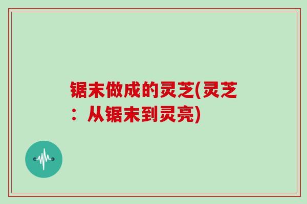 锯末做成的灵芝(灵芝：从锯末到灵亮)