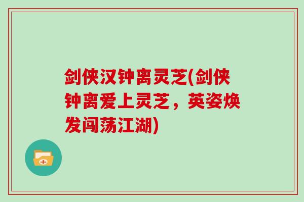 剑侠汉钟离灵芝(剑侠钟离爱上灵芝，英姿焕发闯荡江湖)
