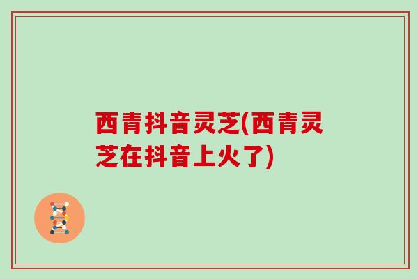 西青抖音灵芝(西青灵芝在抖音上火了)