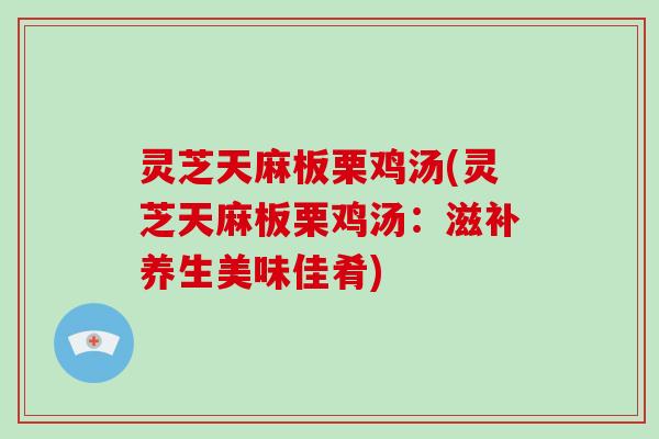 灵芝天麻板栗鸡汤(灵芝天麻板栗鸡汤：滋补养生美味佳肴)