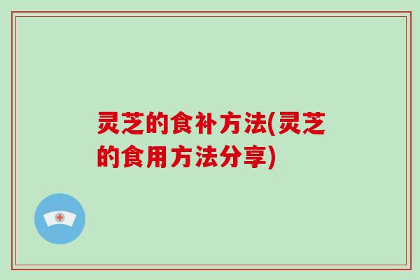 灵芝的食补方法(灵芝的食用方法分享)