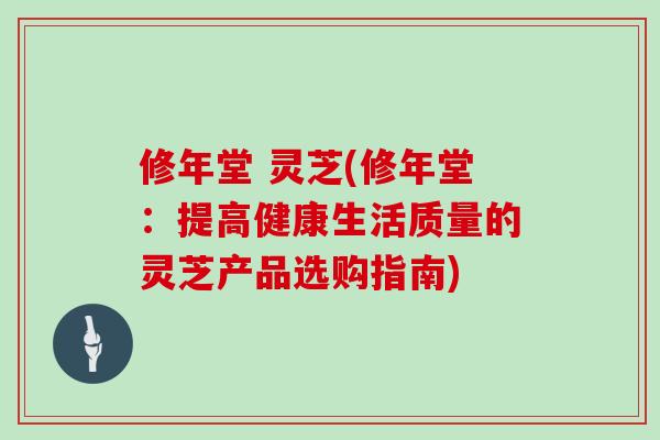 修年堂 灵芝(修年堂：提高健康生活质量的灵芝产品选购指南)