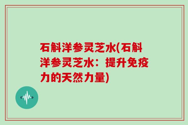 石斛洋参灵芝水(石斛洋参灵芝水：提升免疫力的天然力量)-第1张图片-灵芝大师