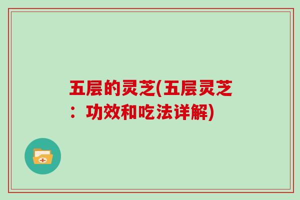 五层的灵芝(五层灵芝：功效和吃法详解)