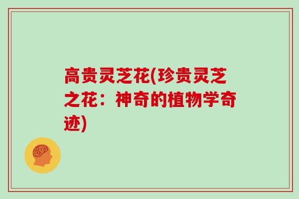 高贵灵芝花(珍贵灵芝之花：神奇的植物学奇迹)