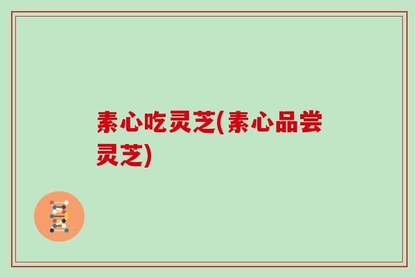 素心吃灵芝(素心品尝灵芝)