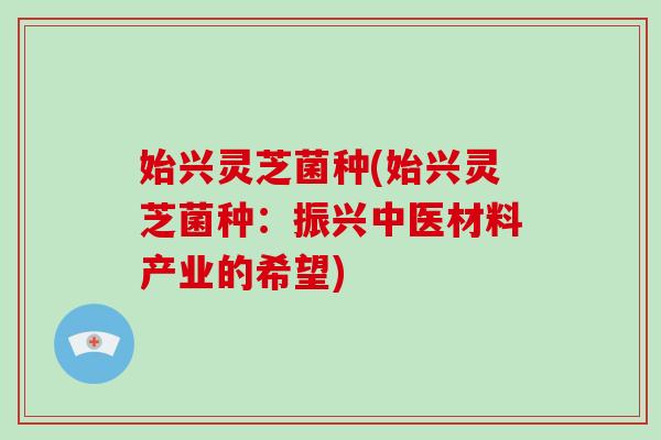 始兴灵芝菌种(始兴灵芝菌种：振兴中医材料产业的希望)