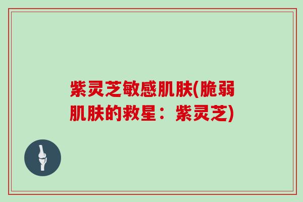 紫灵芝敏感肌肤(脆弱肌肤的救星：紫灵芝)