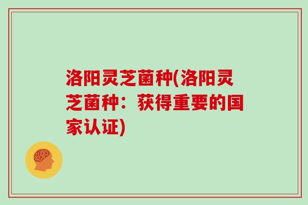 洛阳灵芝菌种(洛阳灵芝菌种：获得重要的国家认证)