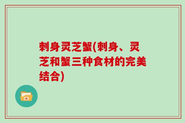 刺身灵芝蟹(刺身、灵芝和蟹三种食材的完美结合)-第1张图片-灵芝大师 刺身灵芝蟹(刺身、灵芝和蟹三种食材的完美结合)-第1张图片-灵芝大师