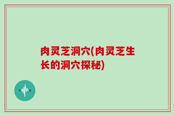肉灵芝洞穴(肉灵芝生长的洞穴探秘)