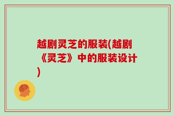 越剧灵芝的服装(越剧《灵芝》中的服装设计)