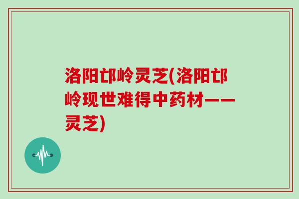 洛阳邙岭灵芝(洛阳邙岭现世难得中药材——灵芝)