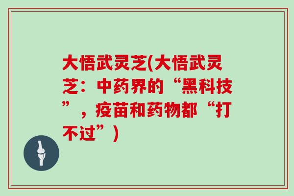 大悟武灵芝(大悟武灵芝：中药界的“黑科技”，疫苗和药物都“打不过”)