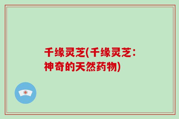 千缘灵芝(千缘灵芝：神奇的天然药物)