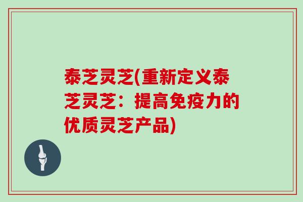 泰芝灵芝(重新定义泰芝灵芝：提高免疫力的优质灵芝产品)