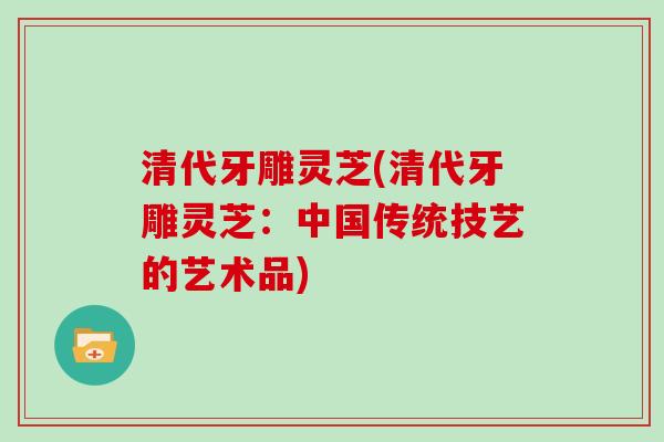清代牙雕灵芝(清代牙雕灵芝：中国传统技艺的艺术品)