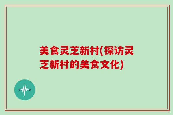 美食灵芝新村(探访灵芝新村的美食文化)