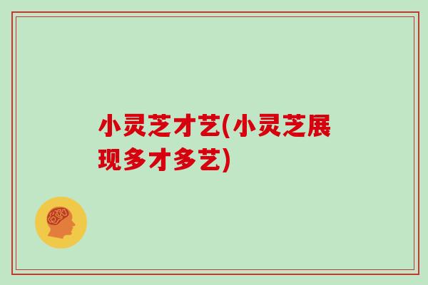 小灵芝才艺(小灵芝展现多才多艺)