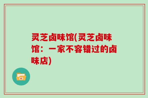 灵芝卤味馆(灵芝卤味馆：一家不容错过的卤味店)